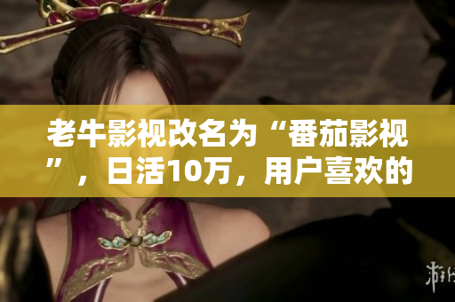 老牛影视改名为“番茄影视”，日活10万，用户喜欢的热门电影剧集免费看