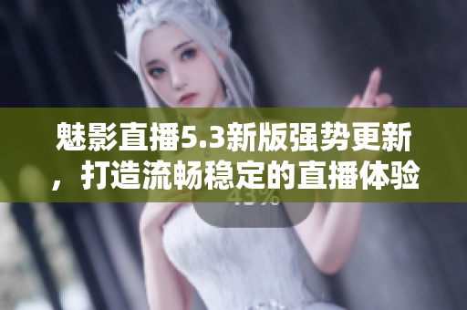 魅影直播5.3新版强势更新，打造流畅稳定的直播体验！