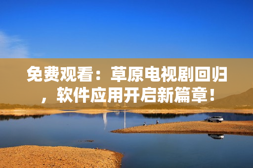 免费观看：草原电视剧回归，软件应用开启新篇章！