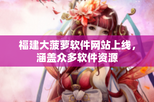 福建大菠萝软件网站上线，涵盖众多软件资源
