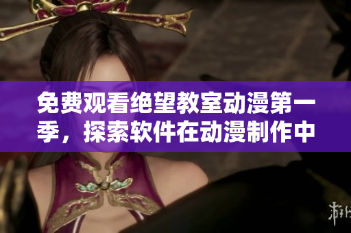 免费观看绝望教室动漫第一季，探索软件在动漫制作中的角色！