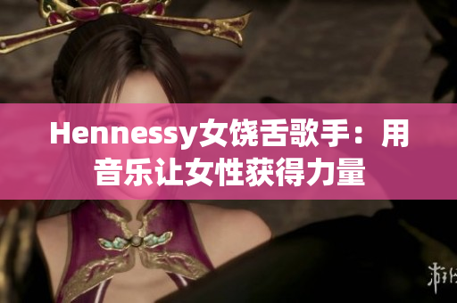 Hennessy女饶舌歌手：用音乐让女性获得力量