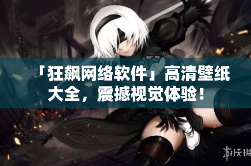 「狂飙网络软件」高清壁纸大全，震撼视觉体验！