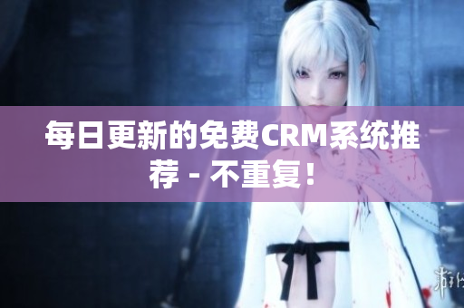 每日更新的免费CRM系统推荐 - 不重复！