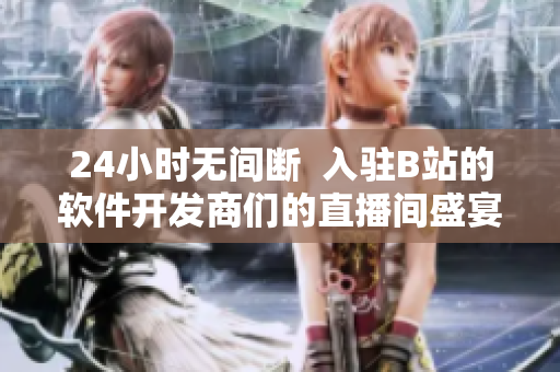 24小时无间断  入驻B站的软件开发商们的直播间盛宴