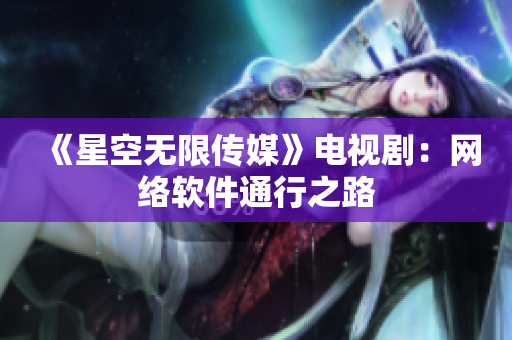 《星空无限传媒》电视剧：网络软件通行之路
