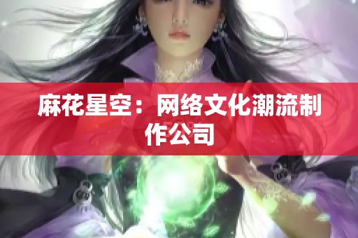 麻花星空：网络文化潮流制作公司