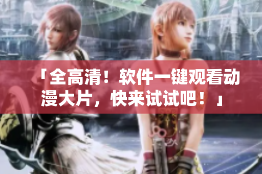 「全高清！软件一键观看动漫大片，快来试试吧！」