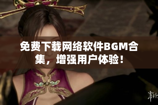免费下载网络软件BGM合集，增强用户体验！