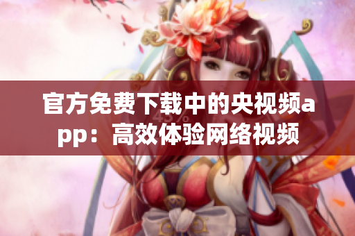 官方免费下载中的央视频app：高效体验网络视频