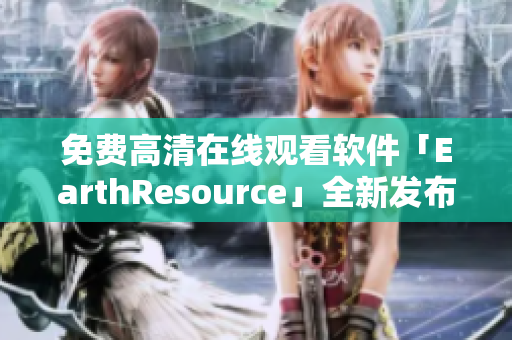 免费高清在线观看软件「EarthResource」全新发布！