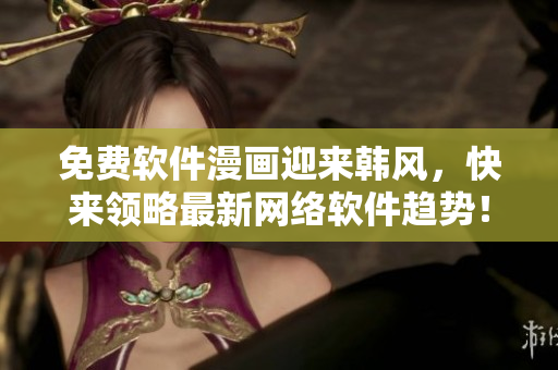免费软件漫画迎来韩风，快来领略最新网络软件趋势！