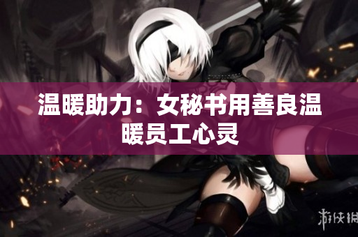 温暖助力：女秘书用善良温暖员工心灵