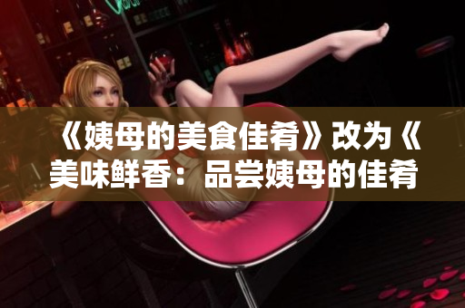 《姨母的美食佳肴》改为《美味鲜香：品尝姨母的佳肴》