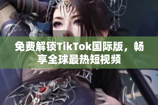 免费解锁TikTok国际版，畅享全球最热短视频