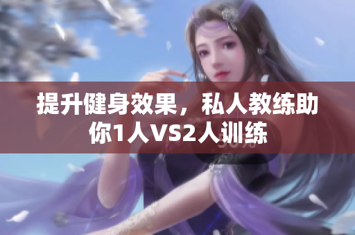 提升健身效果，私人教练助你1人VS2人训练