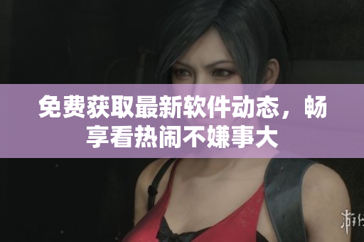免费获取最新软件动态，畅享看热闹不嫌事大