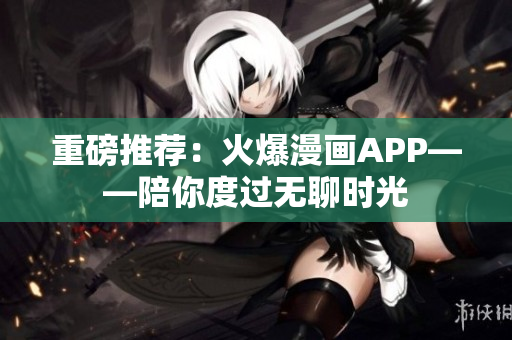 重磅推荐：火爆漫画APP——陪你度过无聊时光