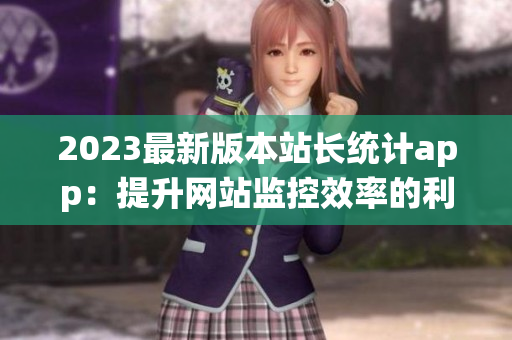 2023最新版本站长统计app：提升网站监控效率的利器