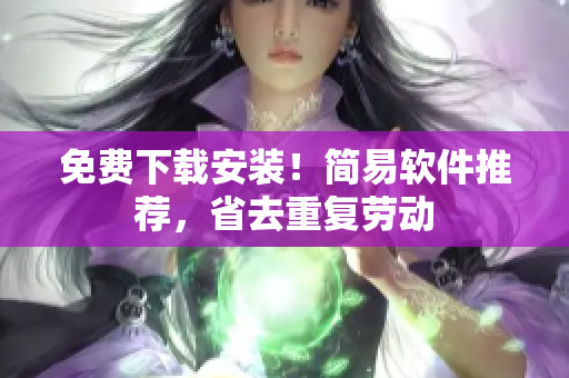免费下载安装！简易软件推荐，省去重复劳动