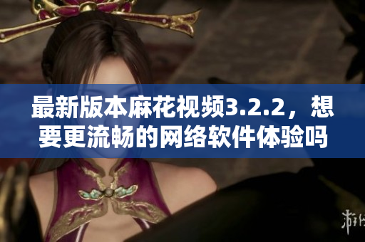 最新版本麻花视频3.2.2，想要更流畅的网络软件体验吗？