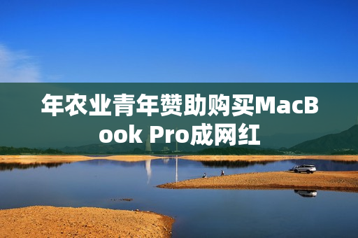 年农业青年赞助购买MacBook Pro成网红