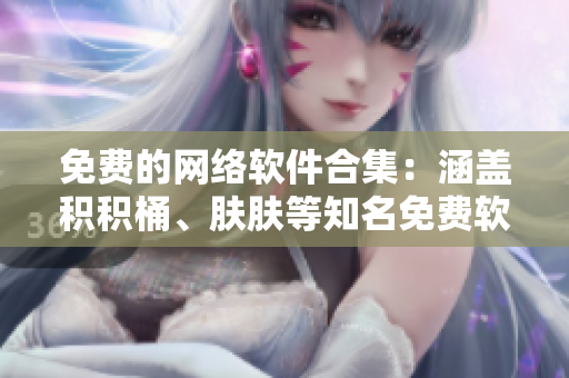 免费的网络软件合集：涵盖积积桶、肤肤等知名免费软件！