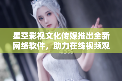 星空影视文化传媒推出全新网络软件，助力在线视频观看体验！
