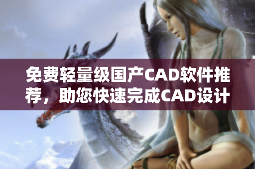 免费轻量级国产CAD软件推荐，助您快速完成CAD设计