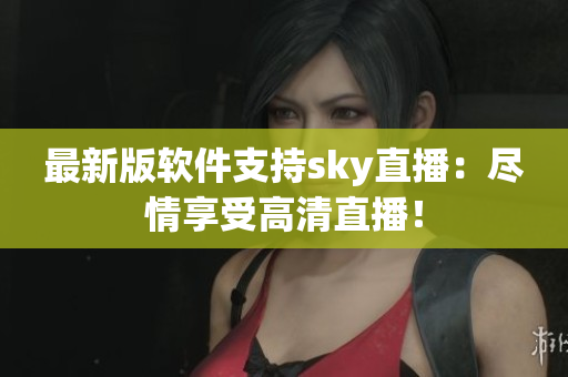最新版软件支持sky直播：尽情享受高清直播！