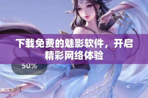 下载免费的魅影软件，开启精彩网络体验