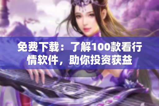 免费下载：了解100款看行情软件，助你投资获益