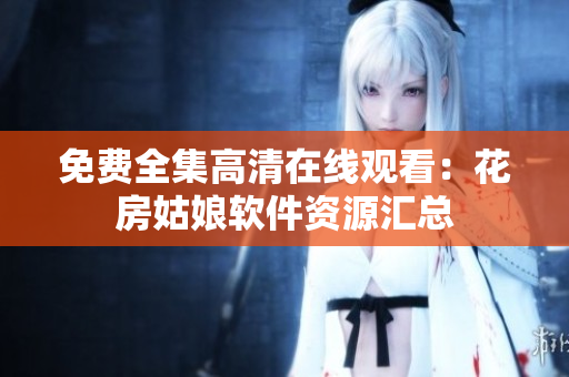 免费全集高清在线观看：花房姑娘软件资源汇总