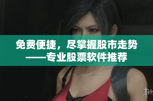 免费便捷，尽掌握股市走势——专业股票软件推荐
