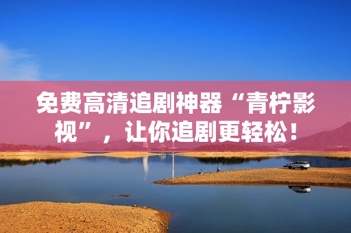 免费高清追剧神器“青柠影视”，让你追剧更轻松！