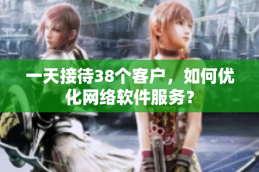 一天接待38个客户，如何优化网络软件服务？