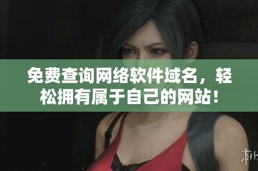 免费查询网络软件域名，轻松拥有属于自己的网站！