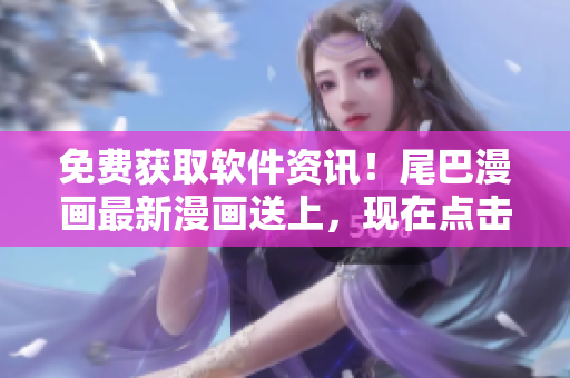 免费获取软件资讯！尾巴漫画最新漫画送上，现在点击即可免费领取！