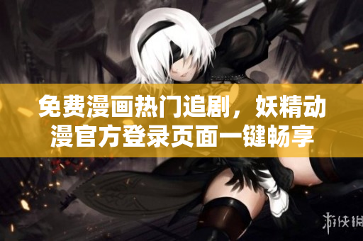 免费漫画热门追剧，妖精动漫官方登录页面一键畅享