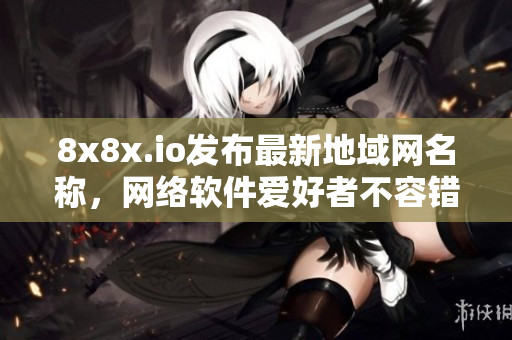 8x8x.io发布最新地域网名称，网络软件爱好者不容错过