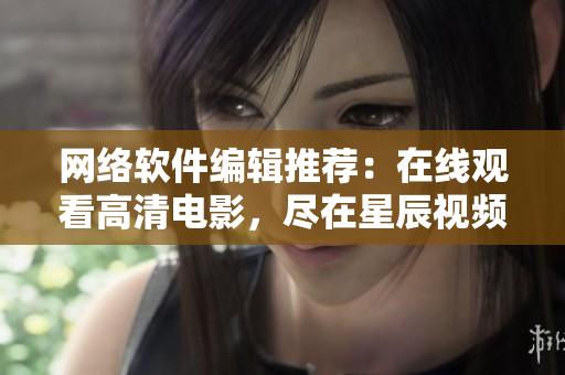 网络软件编辑推荐：在线观看高清电影，尽在星辰视频