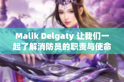 Malik Delgaty 让我们一起了解消防员的职责与使命
