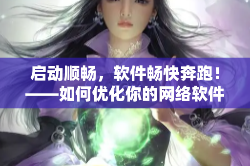启动顺畅，软件畅快奔跑！——如何优化你的网络软件运行速度？