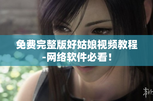 免费完整版好姑娘视频教程-网络软件必看！