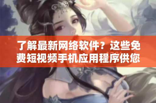 了解最新网络软件？这些免费短视频手机应用程序供您选择！