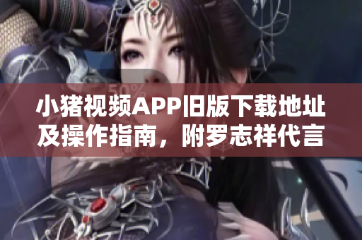 小猪视频APP旧版下载地址及操作指南，附罗志祥代言，快速实现软件降级！