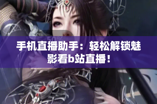 手机直播助手：轻松解锁魅影看b站直播！