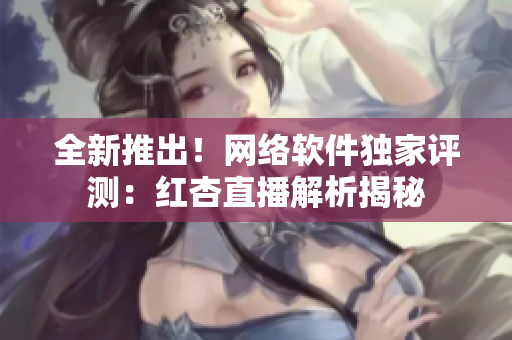 全新推出！网络软件独家评测：红杏直播解析揭秘