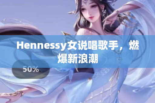 Hennessy女说唱歌手，燃爆新浪潮