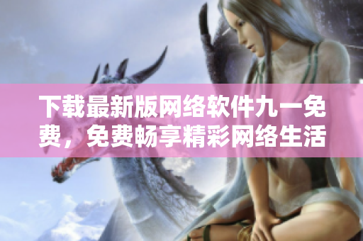 下载最新版网络软件九一免费，免费畅享精彩网络生活